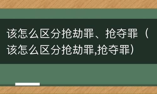 该怎么区分抢劫罪、抢夺罪（该怎么区分抢劫罪,抢夺罪）