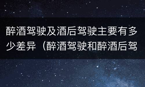 醉酒驾驶及酒后驾驶主要有多少差异（醉酒驾驶和醉酒后驾驶有什么区别）