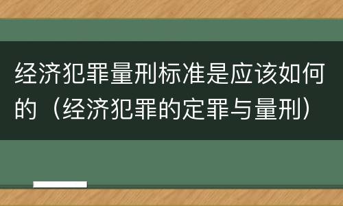 经济犯罪量刑标准是应该如何的（经济犯罪的定罪与量刑）