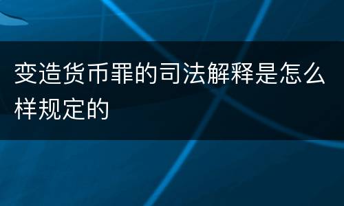 变造货币罪的司法解释是怎么样规定的