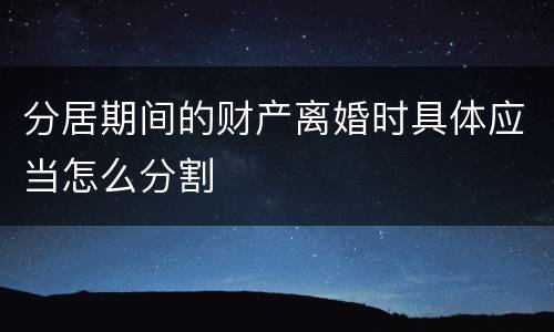 分居期间的财产离婚时具体应当怎么分割