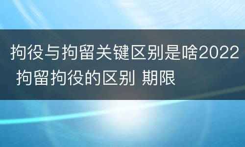 拘役与拘留关键区别是啥2022 拘留拘役的区别 期限