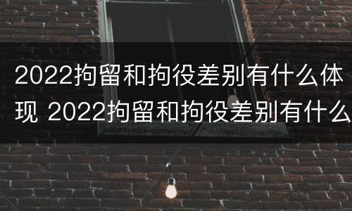 2022拘留和拘役差别有什么体现 2022拘留和拘役差别有什么体现呢