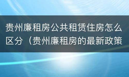 贵州廉租房公共租赁住房怎么区分（贵州廉租房的最新政策）