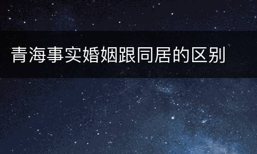 青海事实婚姻跟同居的区别