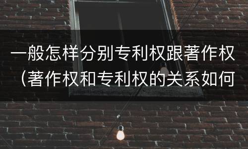一般怎样分别专利权跟著作权（著作权和专利权的关系如何）