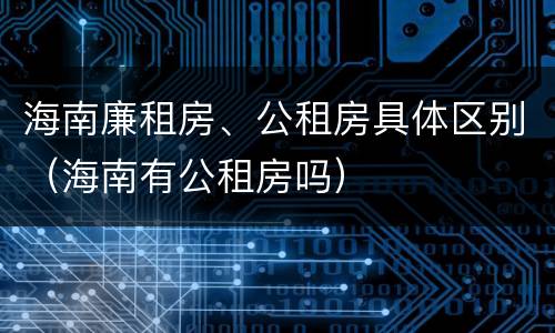 海南廉租房、公租房具体区别（海南有公租房吗）