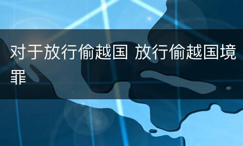 对于放行偷越国 放行偷越国境罪