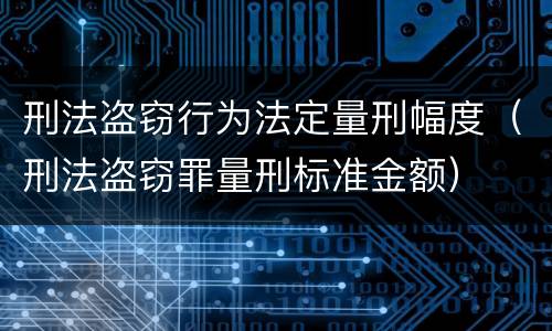 刑法盗窃行为法定量刑幅度（刑法盗窃罪量刑标准金额）