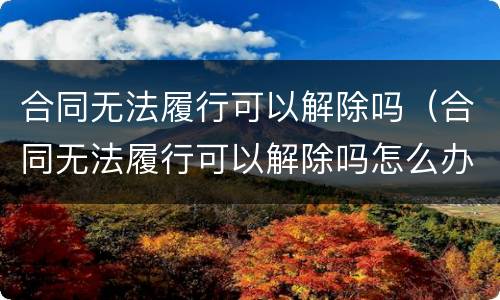 合同无法履行可以解除吗（合同无法履行可以解除吗怎么办）