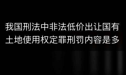 我国刑法中非法低价出让国有土地使用权定罪刑罚内容是多少
