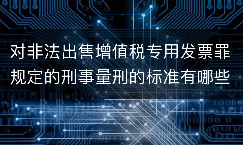 对非法出售增值税专用发票罪规定的刑事量刑的标准有哪些