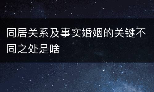 同居关系及事实婚姻的关键不同之处是啥