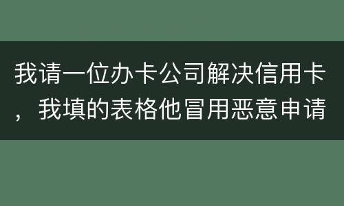 我请一位办卡公司解决信用卡，我填的表格他冒用恶意申请信用卡或借贷逾期不还要怎样办