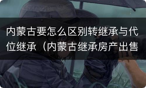 内蒙古要怎么区别转继承与代位继承（内蒙古继承房产出售20%的个人所得税取消了吗?）