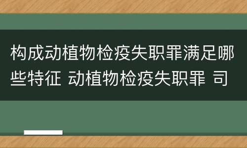 构成动植物检疫失职罪满足哪些特征 动植物检疫失职罪 司法解释