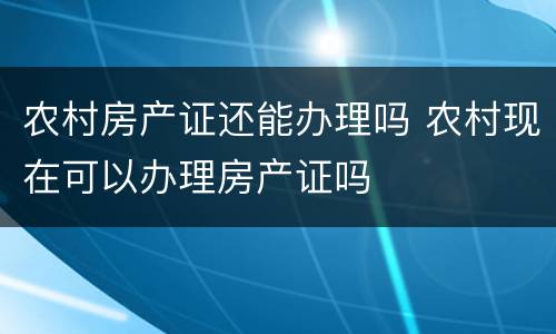 农村房产证还能办理吗 农村现在可以办理房产证吗