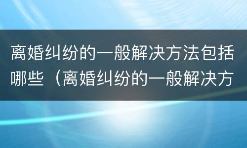 离婚纠纷的一般解决方法包括哪些（离婚纠纷的一般解决方法包括哪些方面）