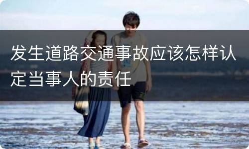 发生道路交通事故应该怎样认定当事人的责任
