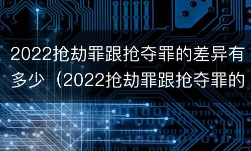 2022抢劫罪跟抢夺罪的差异有多少（2022抢劫罪跟抢夺罪的差异有多少呢）