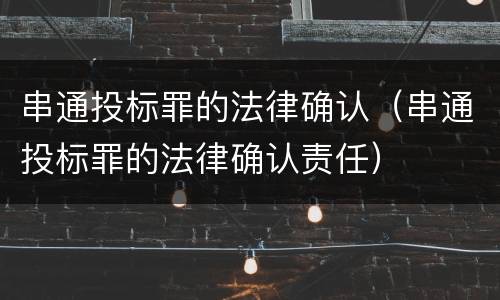 串通投标罪的法律确认（串通投标罪的法律确认责任）