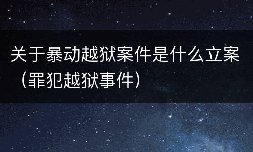 关于暴动越狱案件是什么立案（罪犯越狱事件）