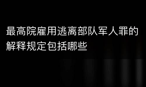 最高院雇用逃离部队军人罪的解释规定包括哪些