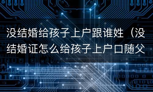 没结婚给孩子上户跟谁姓（没结婚证怎么给孩子上户口随父姓）