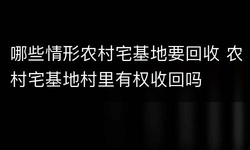 哪些情形农村宅基地要回收 农村宅基地村里有权收回吗