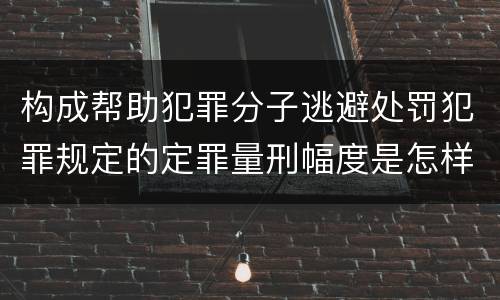 构成帮助犯罪分子逃避处罚犯罪规定的定罪量刑幅度是怎样的