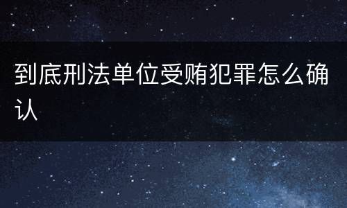 到底刑法单位受贿犯罪怎么确认