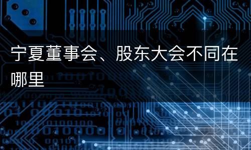 宁夏董事会、股东大会不同在哪里