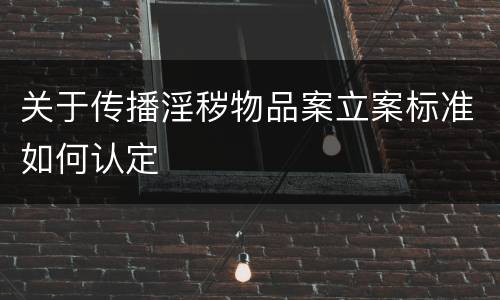 关于传播淫秽物品案立案标准如何认定