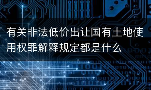 有关非法低价出让国有土地使用权罪解释规定都是什么