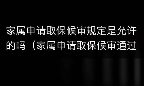 家属申请取保候审规定是允许的吗（家属申请取保候审通过几率有多大）