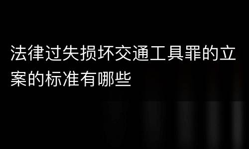 法律过失损坏交通工具罪的立案的标准有哪些