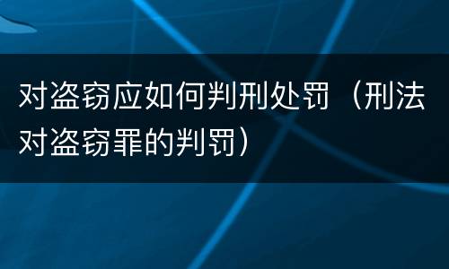 对盗窃应如何判刑处罚（刑法对盗窃罪的判罚）
