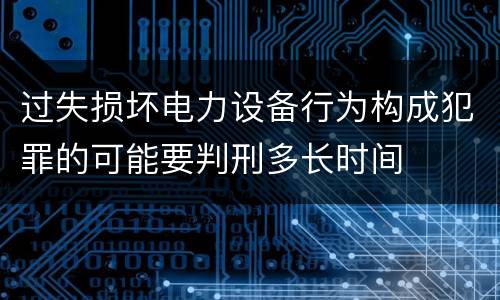 过失损坏电力设备行为构成犯罪的可能要判刑多长时间