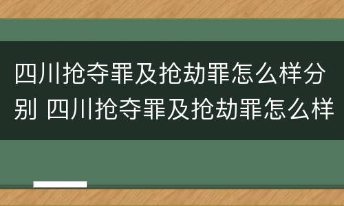 四川抢夺罪及抢劫罪怎么样分别 四川抢夺罪及抢劫罪怎么样分别认定