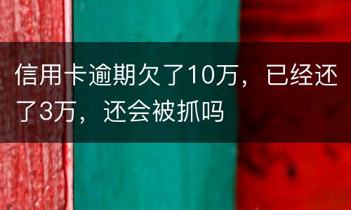 信用卡逾期欠了10万，已经还了3万，还会被抓吗