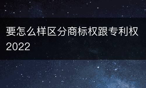 要怎么样区分商标权跟专利权2022