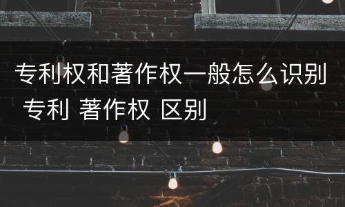 专利权和著作权一般怎么识别 专利 著作权 区别