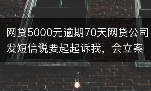 网贷5000元逾期70天网贷公司发短信说要起起诉我，会立案吗
