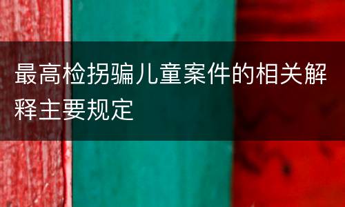 最高检拐骗儿童案件的相关解释主要规定
