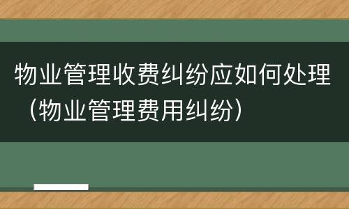 物业管理收费纠纷应如何处理（物业管理费用纠纷）