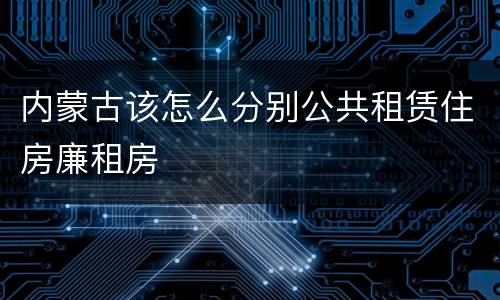 内蒙古该怎么分别公共租赁住房廉租房
