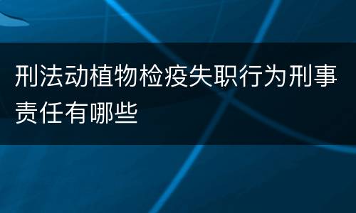 刑法动植物检疫失职行为刑事责任有哪些