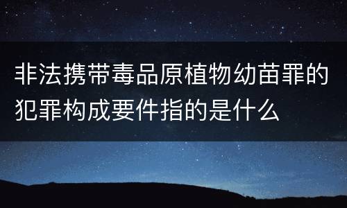 非法携带毒品原植物幼苗罪的犯罪构成要件指的是什么
