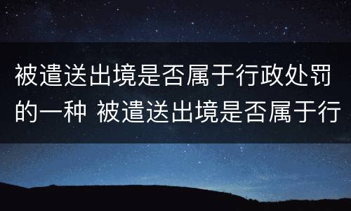 被遣送出境是否属于行政处罚的一种 被遣送出境是否属于行政处罚的一种行为