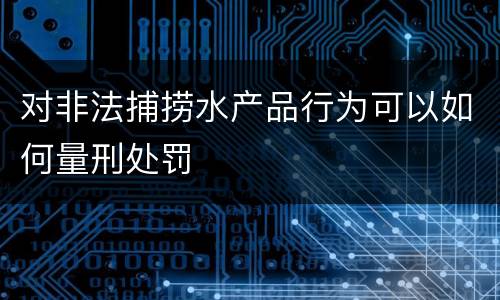 对非法捕捞水产品行为可以如何量刑处罚